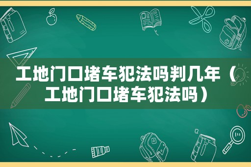 工地門口堵車犯法嗎判幾年（工地門口堵車犯法嗎）