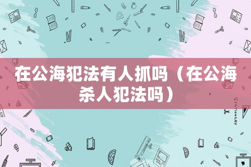 在公海犯法有人抓嗎（在公海殺人犯法嗎）