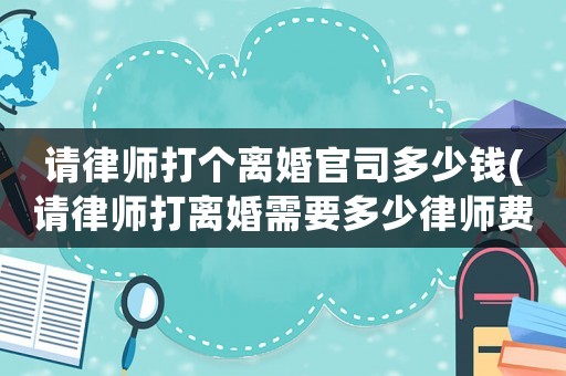 請律師打個離婚官司多少錢(請律師打離婚需要多少律師費)