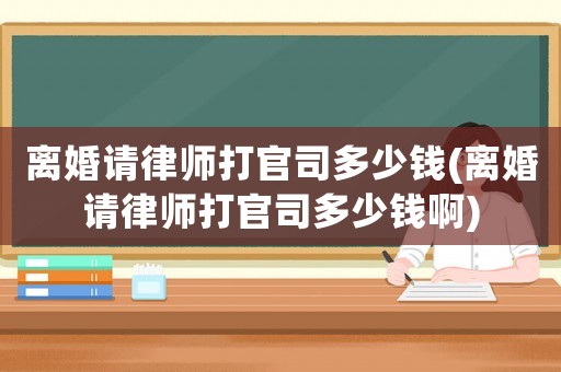 離婚請(qǐng)律師打官司多少錢(離婚請(qǐng)律師打官司多少錢啊)