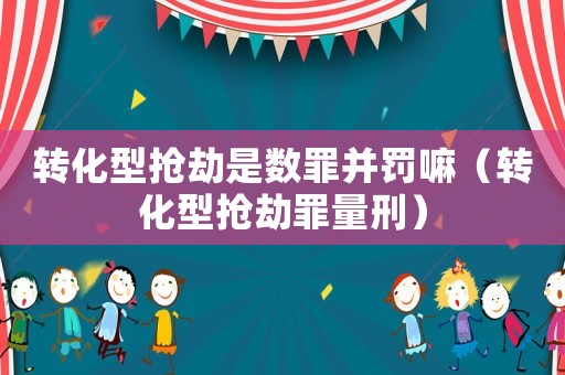 轉(zhuǎn)化型搶劫是數(shù)罪并罰嘛（轉(zhuǎn)化型搶劫罪量刑）