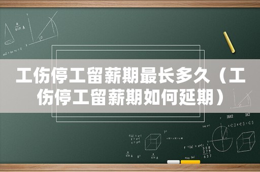 工傷停工留薪期最長多久（工傷停工留薪期如何延期）