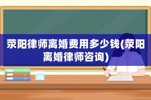 滎陽律師離婚費用多少錢(滎陽離婚律師咨詢)