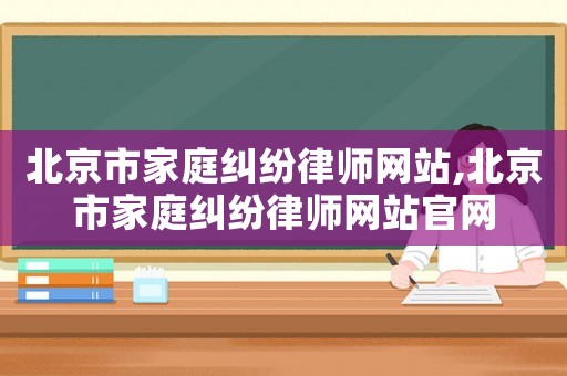 北京市家庭糾紛律師網站,北京市家庭糾紛律師網站官網