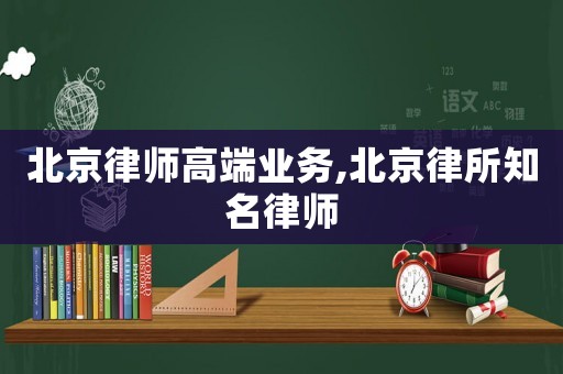 北京律師高端業務,北京律所知名律師
