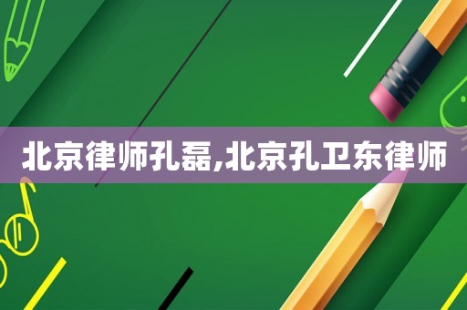 北京律師孔磊,北京孔衛東律師