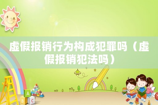 虛假報銷行為構成犯罪嗎（虛假報銷犯法嗎）