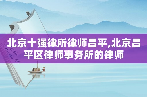 北京十強(qiáng)律所律師昌平,北京昌平區(qū)律師事務(wù)所的律師