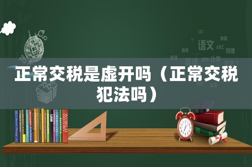 正常交稅是虛開嗎（正常交稅犯法嗎）