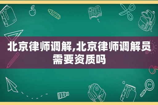 北京律師調解,北京律師調解員需要資質嗎