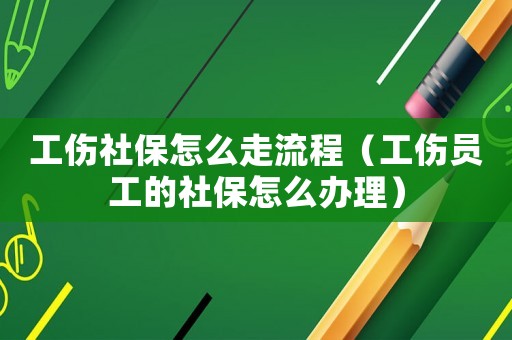 工傷社保怎么走流程（工傷員工的社保怎么辦理）