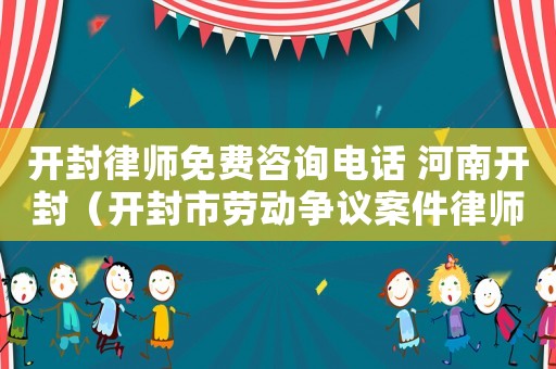 開封律師免費咨詢電話 河南開封（開封市勞動爭議案件律師費收取標準）