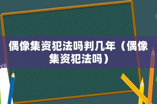 偶像集資犯法嗎判幾年（偶像集資犯法嗎）
