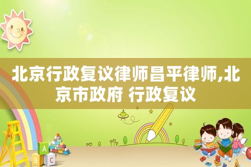 北京行政復議律師昌平律師,北京市政府 行政復議