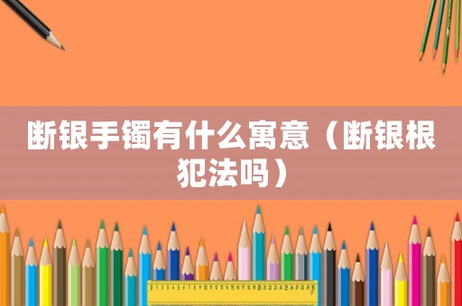 斷銀手鐲有什么寓意（斷銀根犯法嗎）