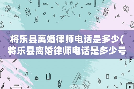 將樂縣離婚律師電話是多少(將樂縣離婚律師電話是多少號)