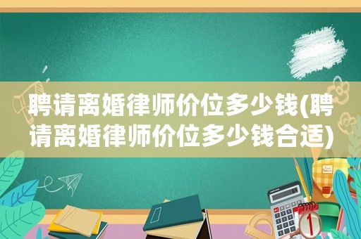 聘請離婚律師價位多少錢(聘請離婚律師價位多少錢合適)