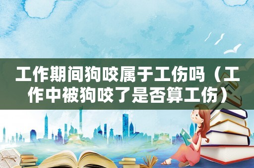 工作期間狗咬屬于工傷嗎（工作中被狗咬了是否算工傷）