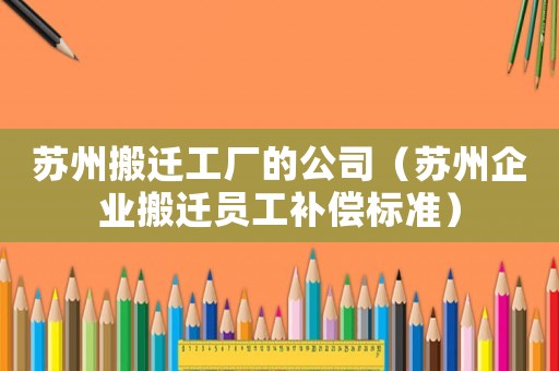 蘇州搬遷工廠的公司（蘇州企業(yè)搬遷員工補償標準）