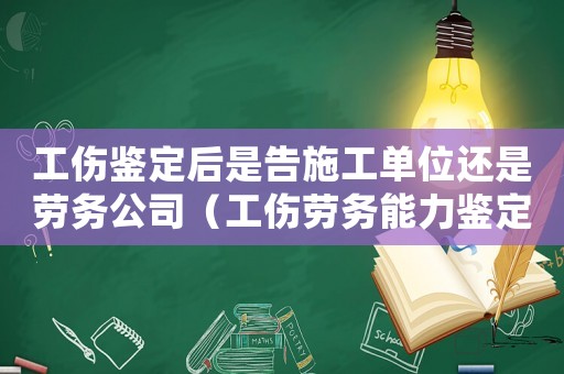 工傷鑒定后是告施工單位還是勞務公司（工傷勞務能力鑒定）