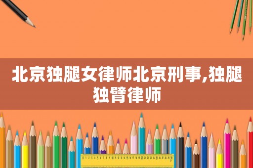 北京獨腿女律師北京刑事,獨腿獨臂律師