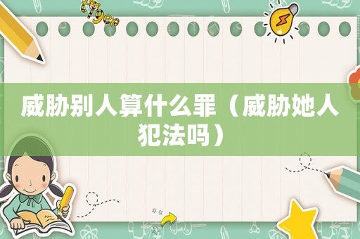威脅別人算什么罪（威脅她人犯法嗎）