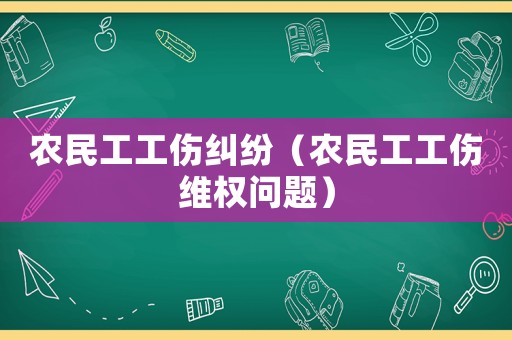 農民工工傷糾紛（農民工工傷維權問題）