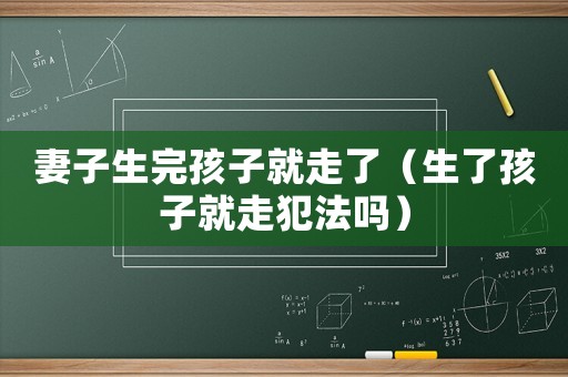 妻子生完孩子就走了（生了孩子就走犯法嗎）