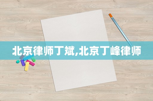 北京律師丁斌,北京丁峰律師