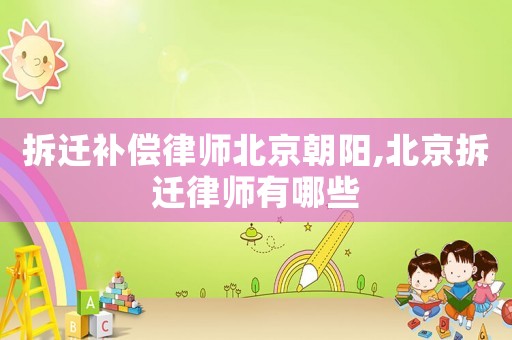 拆遷補償律師北京朝陽,北京拆遷律師有哪些