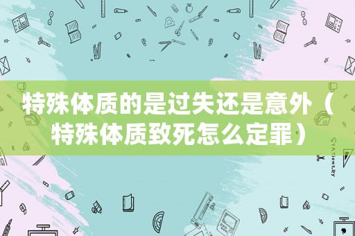 特殊體質的是過失還是意外（特殊體質致死怎么定罪）
