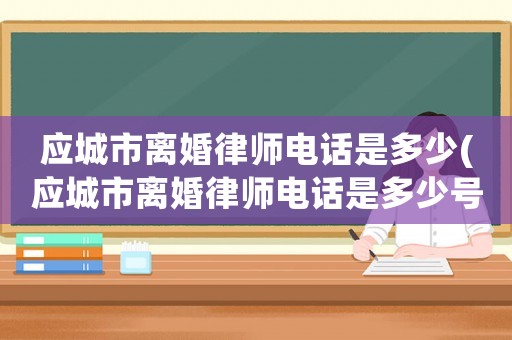 應城市離婚律師電話是多少(應城市離婚律師電話是多少號)