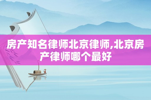 房產知名律師北京律師,北京房產律師哪個最好