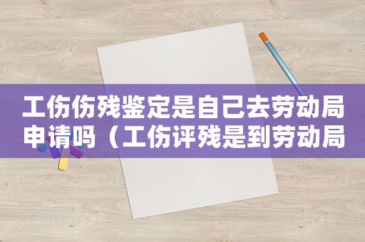 工傷傷殘鑒定是自己去勞動局申請嗎（工傷評殘是到勞動局嗎）