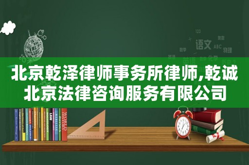 北京乾澤律師事務所律師,乾誠北京法律咨詢服務有限公司