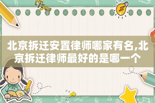 北京拆遷安置律師哪家有名,北京拆遷律師最好的是哪一個