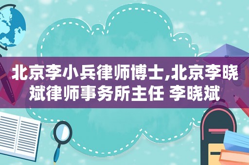 北京李小兵律師博士,北京李曉斌律師事務所主任 李曉斌