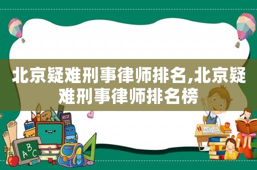 北京疑難刑事律師排名,北京疑難刑事律師排名榜