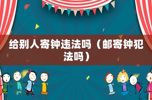 給別人寄鐘違法嗎（郵寄鐘犯法嗎）