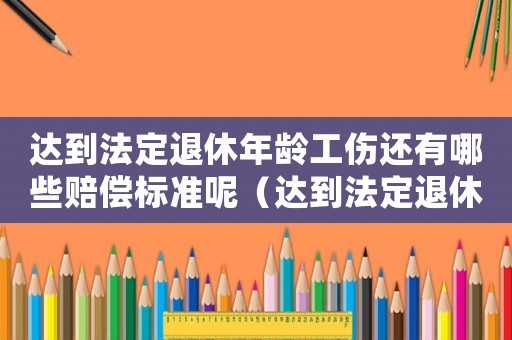 達到法定退休年齡工傷還有哪些賠償標準呢（達到法定退休年齡工傷）