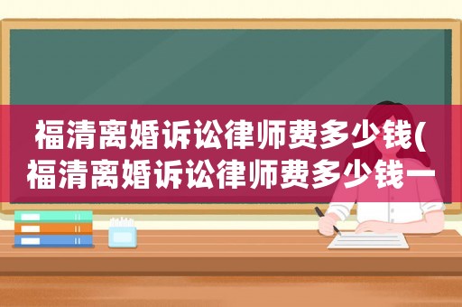 福清離婚訴訟律師費多少錢(福清離婚訴訟律師費多少錢一次)
