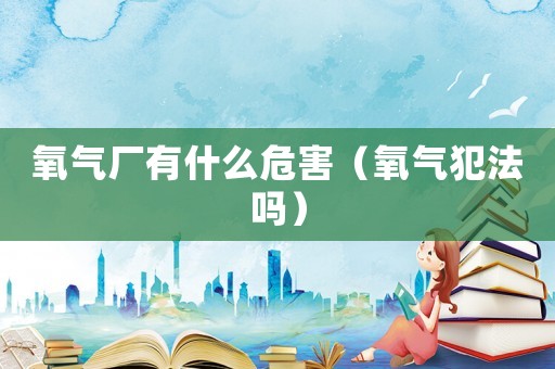氧氣廠有什么危害（氧氣犯法嗎）