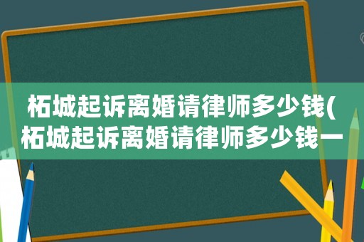 柘城起訴離婚請律師多少錢(柘城起訴離婚請律師多少錢一次)