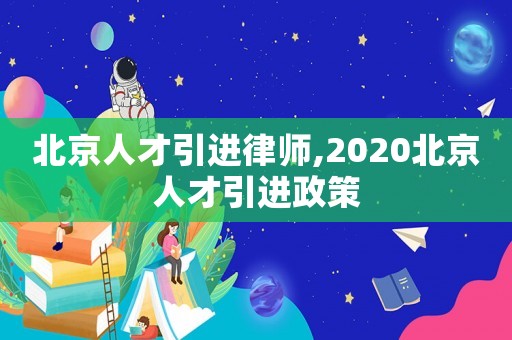 北京人才引進律師,2020北京人才引進政策