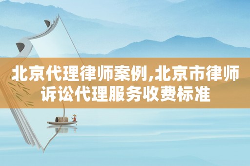 北京代理律師案例,北京市律師訴訟代理服務(wù)收費(fèi)標(biāo)準(zhǔn)