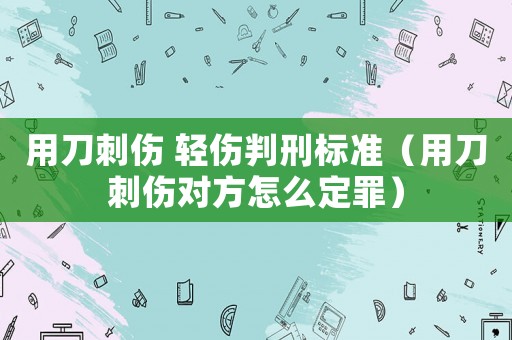 用刀刺傷 輕傷判刑標準（用刀刺傷對方怎么定罪）