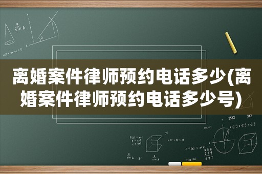 離婚案件律師預約電話多少(離婚案件律師預約電話多少號)