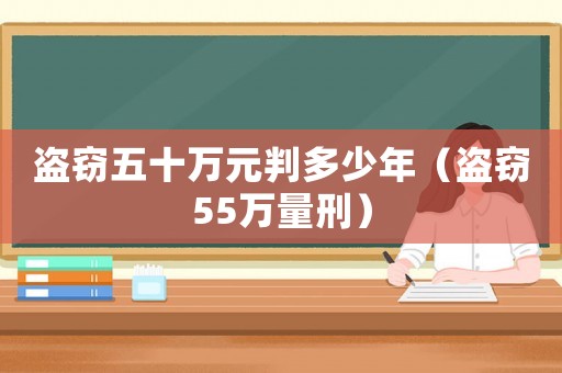 盜竊五十萬元判多少年（盜竊55萬量刑）