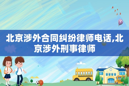 北京涉外合同糾紛律師電話,北京涉外刑事律師