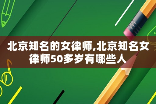 北京知名的女律師,北京知名女律師50多歲有哪些人